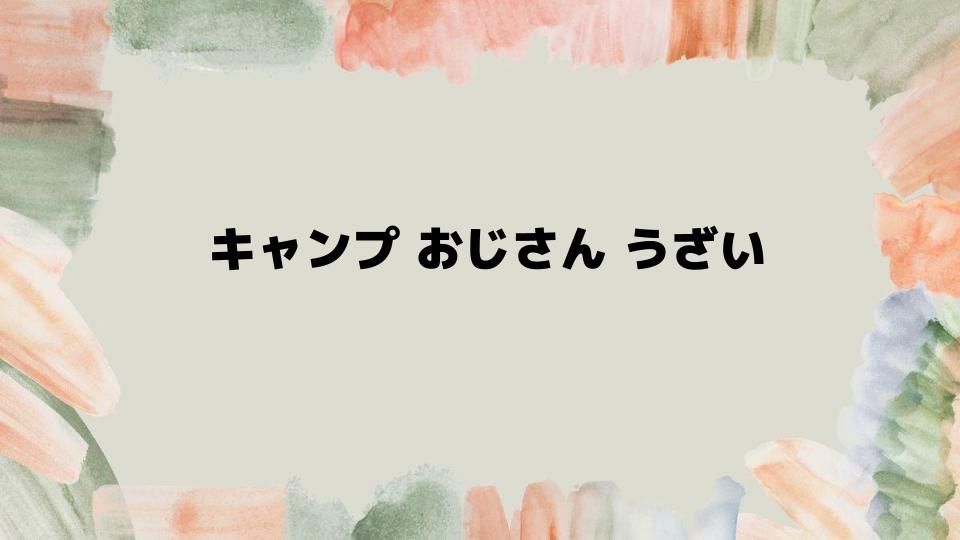 キャンプおじさんうざい問題の解決策